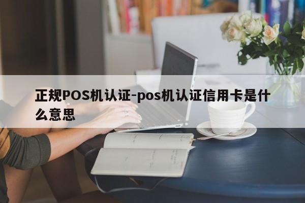 达尔罕茂明安正规POS机认证-pos机认证信用卡是什么意思